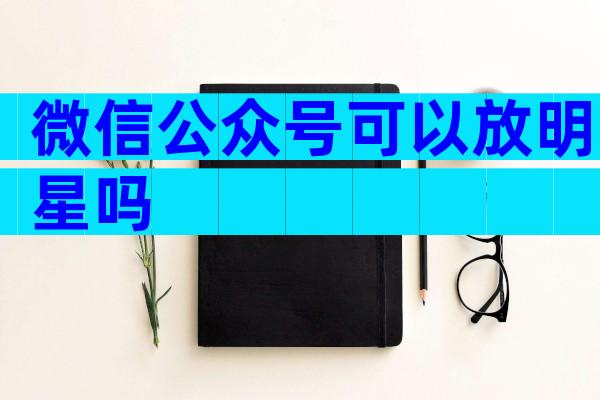 微信公众号可以放明星吗