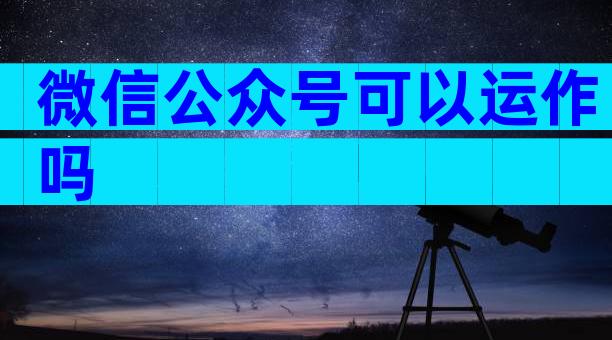 微信公众号可以运作吗