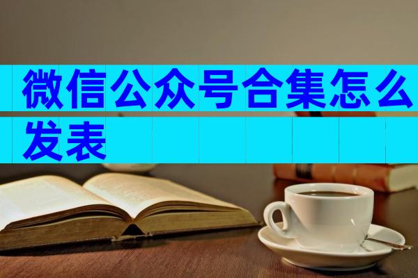 微信公众号合集怎么发表