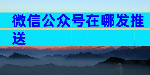 微信公众号在哪发推送