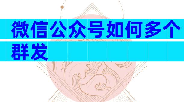 微信公众号如何多个群发