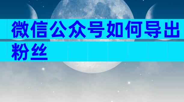 微信公众号如何导出粉丝