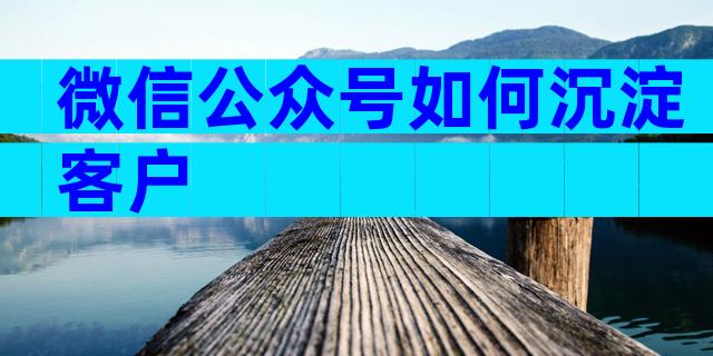 微信公众号如何沉淀客户