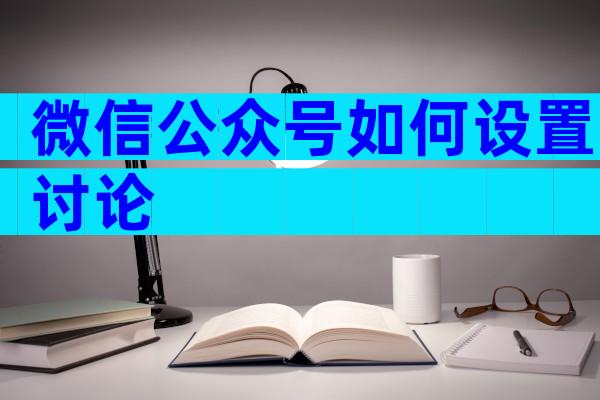 微信公众号如何设置讨论
