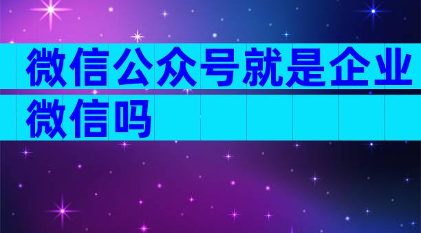 微信公众号就是企业微信吗