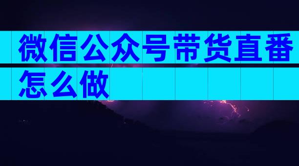 微信公众号带货直番怎么做