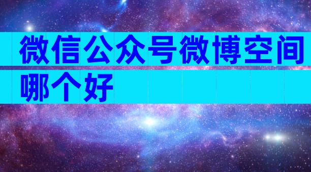 微信公众号微博空间哪个好