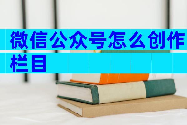 微信公众号怎么创作栏目