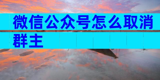 微信公众号怎么取消群主
