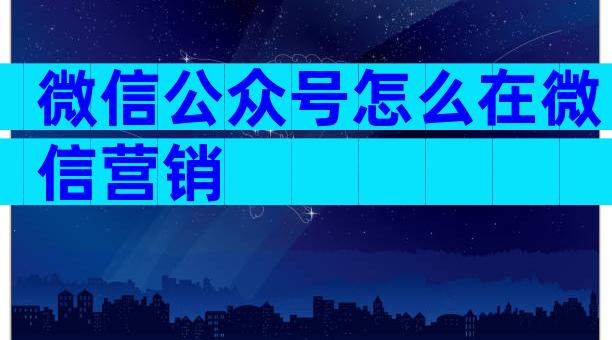 微信公众号怎么在微信营销