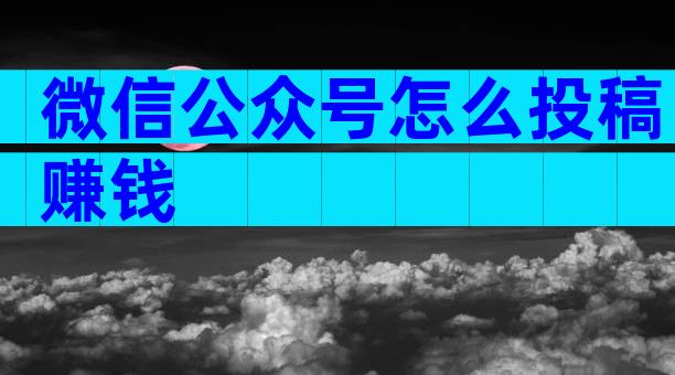 微信公众号怎么投稿赚钱