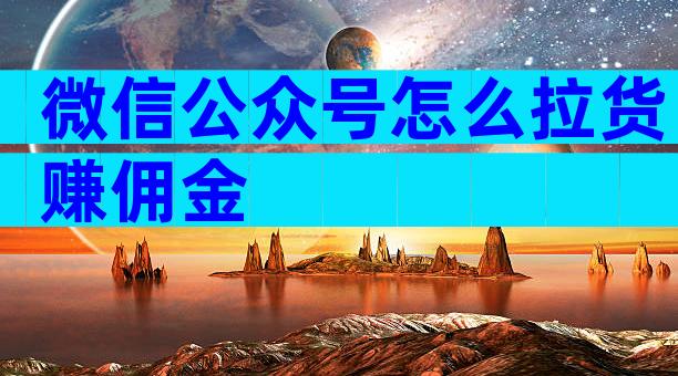 微信公众号怎么拉货赚佣金