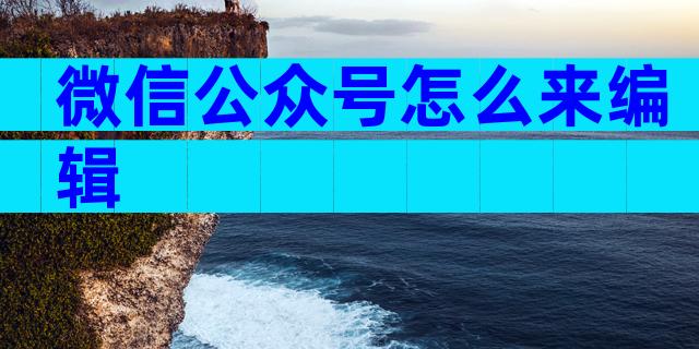 微信公众号怎么来编辑