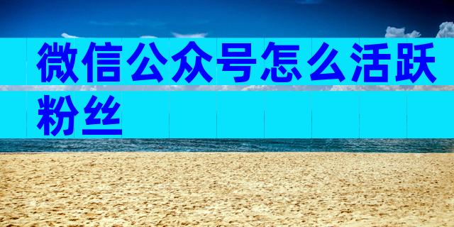 微信公众号怎么活跃粉丝