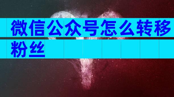 微信公众号怎么转移粉丝