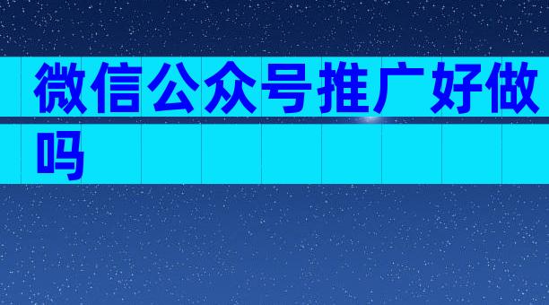 微信公众号推广好做吗