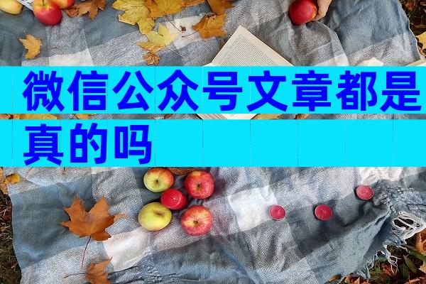 微信公众号文章都是真的吗
