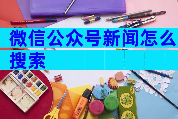 微信公众号新闻怎么搜索
