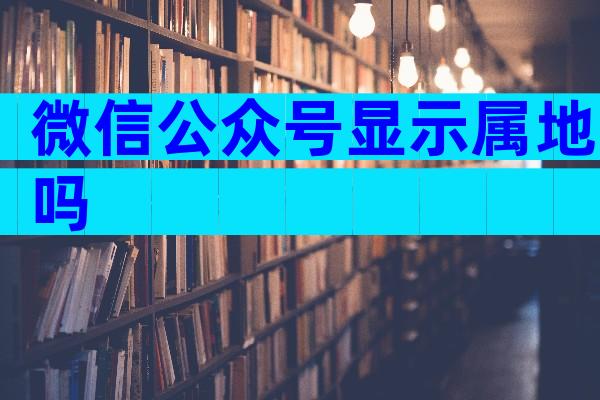 微信公众号显示属地吗