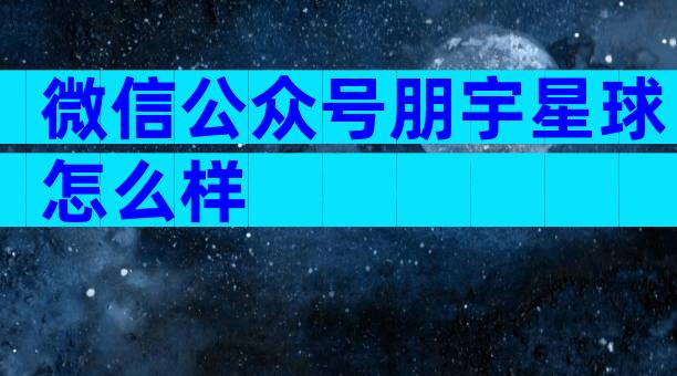 微信公众号朋宇星球怎么样