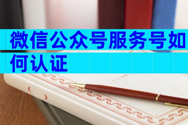微信公众号服务号如何认证