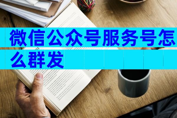 微信公众号服务号怎么群发