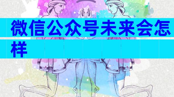 微信公众号未来会怎样