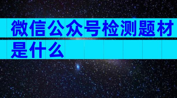 微信公众号检测题材是什么