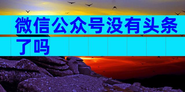 微信公众号没有头条了吗