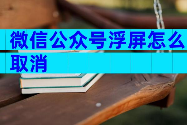 微信公众号浮屏怎么取消