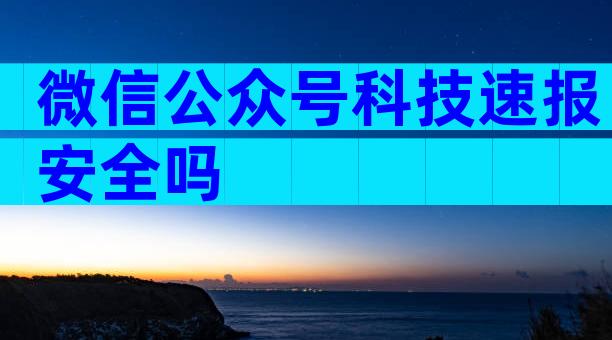 微信公众号科技速报安全吗