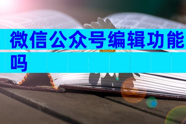 微信公众号编辑功能吗