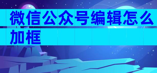 微信公众号编辑怎么加框