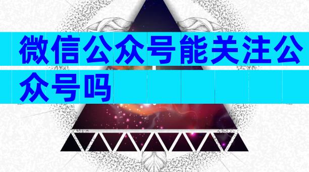微信公众号能关注公众号吗