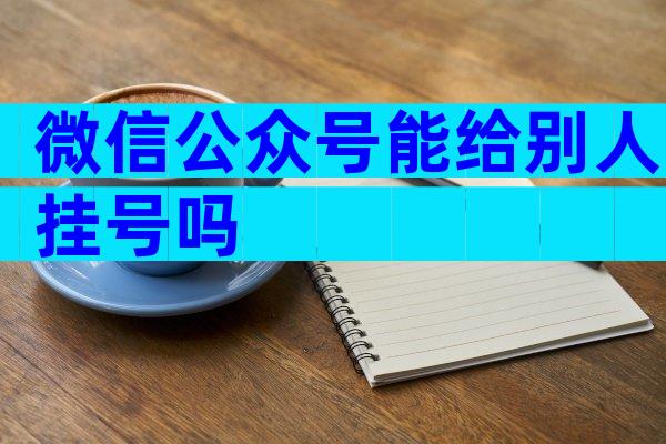微信公众号能给别人挂号吗
