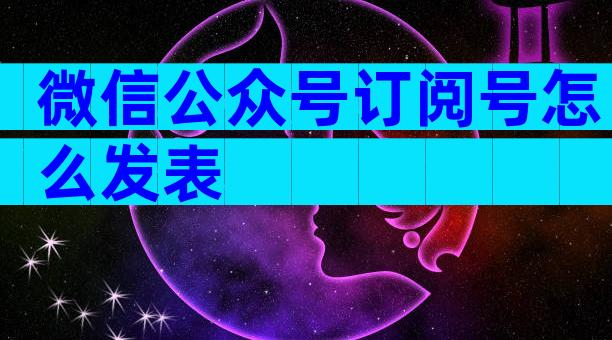 微信公众号订阅号怎么发表