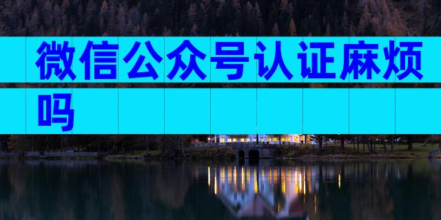 微信公众号认证麻烦吗
