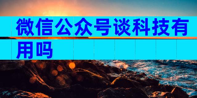 微信公众号谈科技有用吗