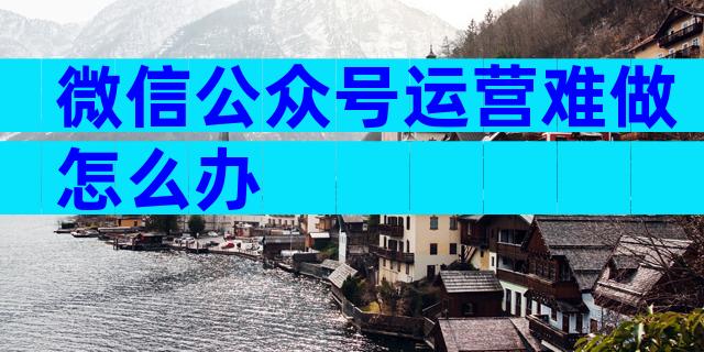 微信公众号运营难做怎么办