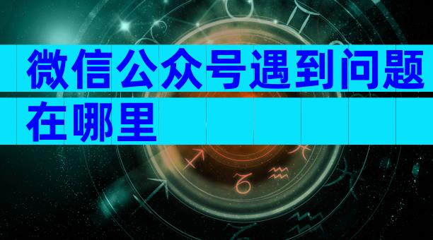 微信公众号遇到问题在哪里