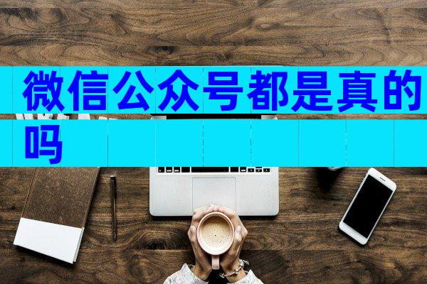 微信公众号都是真的吗