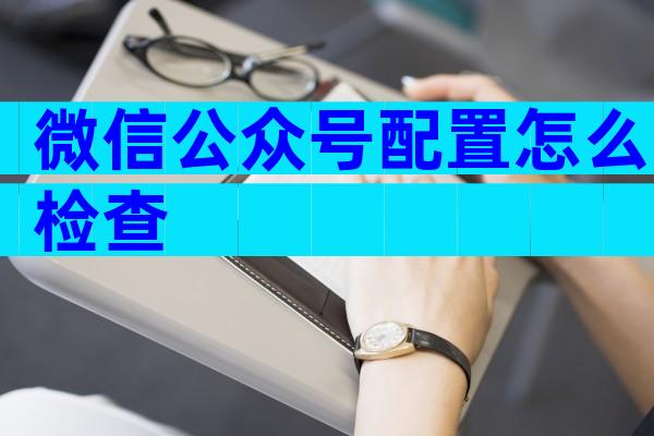 微信公众号配置怎么检查
