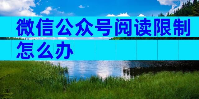 微信公众号阅读限制怎么办