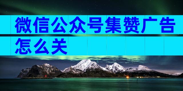 微信公众号集赞广告怎么关