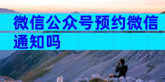 微信公众号预约微信通知吗