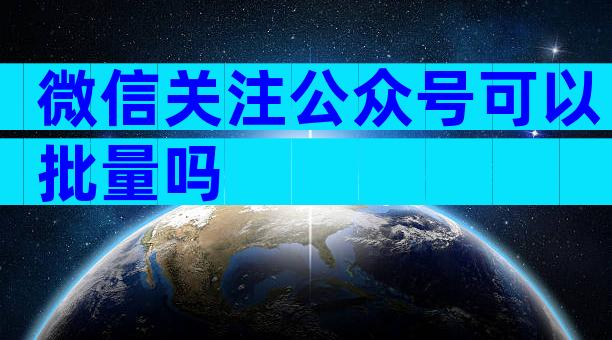 微信关注公众号可以批量吗