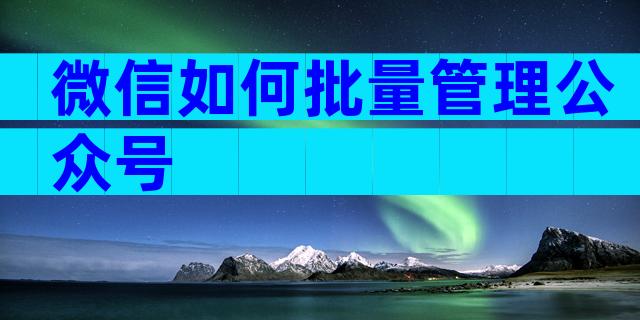 微信如何批量管理公众号