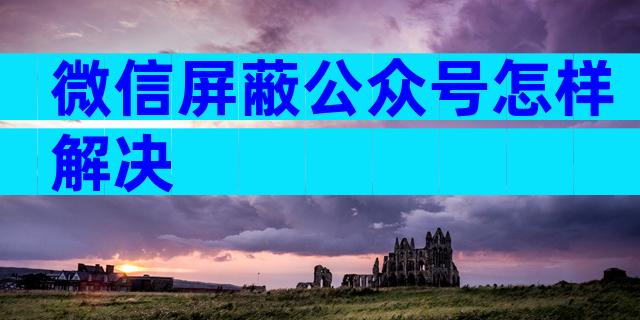 微信屏蔽公众号怎样解决