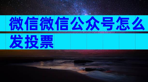 微信微信公众号怎么发投票