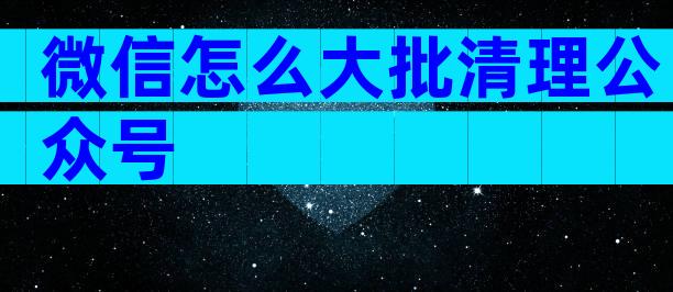 微信怎么大批清理公众号